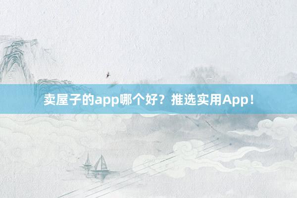 卖屋子的app哪个好?推选实用App!