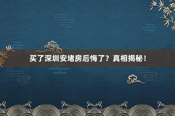 买了深圳安堵房后悔了？真相揭秘！